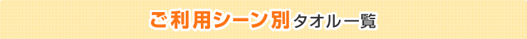 ご利用シーン別 タオル一覧